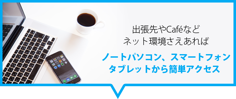 出張先やCafeなどネット環境さえあればノートパソコン、スマートフォンタブレットから簡単アクセス