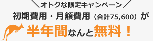 オトクな限定キャンペーン｜初期費用・月額費用（合計75,600）が半年間なんと無料！