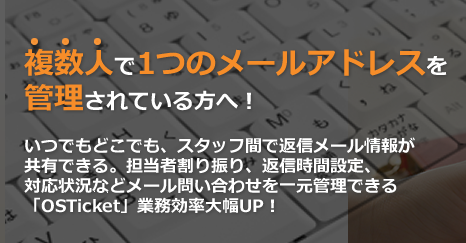 複数人で1つのメールアドレスを管理されている方へ！いつでもどこでも、スタッフ間で返信メール情報が共有できる。担当者割り振り、返信時間設定、対応状況などメール問い合わせを一元管理できる「osTicket」業務効率大幅UP！