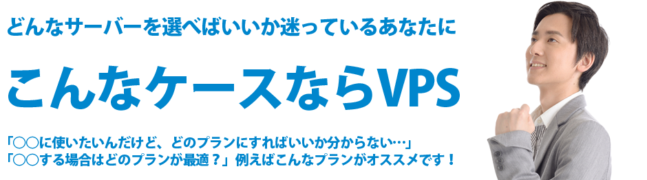 どんなサーバーを選べばいいか迷っているあなたにこんなケースならVPS｜「○○に使いたいんだけど、どのプランにすればいいか分からない…」「○○する場合はどのプランが最適？」例えばこんなプランがオススメです！