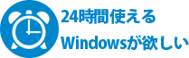 24時間使えるWindowsが欲しい